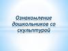 Ознакомление дошкольников со скульптурой