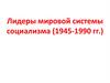 Лидеры мировой системы социализма (1945-1990 гг.)