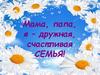 Мама, папа, я – дружная, счастливая семья!
