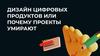 Дизайн цифровых продуктов или почему проекты умирают