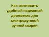 Как изготовить удобный надежный держатель для электродуговой ручной сварки