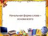 Начальная форма слова – основа всего