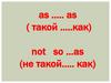 as ….. as ( такой …..как) not so …as (не такой….. как)
