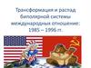 Трансформация и распад биполярной системы международных отношение: 1985 – 1996 гг