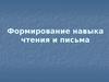 Формирование навыка чтения и письма
