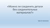 Можно ли соединить детали без соединительных материалов?