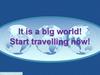 It is a big world! Start travelling now!