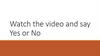 Watch the video and say Yes or No