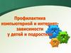 Профилактика интернет зависимости у детей и подростков. Кибербуллинг