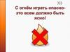 С огнём играть опасно - это всем должно быть ясно!