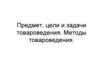 Предмет, цели и задачи товароведения. Методы товароведения