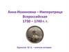 Анна Иоанновна – Императрица Всероссийская 1730 – 1740 гг