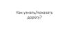 Как узнать/показать дорогу?