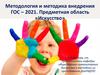 Методология и методика внедрения ГОС – 2021. Предметная область «Искусство»