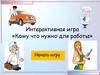 Интерактивная игра «Кому что нужно для работы»