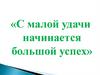 С малой удачи начинается большой успех