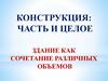 Конструкция: часть и целое. Здание как сочетание различных объемов