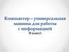 Компьютер – универсальная машина для работы с информацией