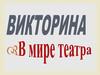 Викторина "В мире театра"