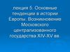 Основные тенденции в истории Европы. Возникновение Московского централизованного государства XIV-XV вв.  Лекция 5