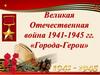 Великая Отечественная война 1941-1945 гг. «Города-Герои»