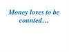 Money loves to be counted…