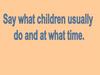 Say what children usually do and at whattime