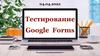 Тестирование Google Forms
