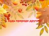 Будь природе другом!