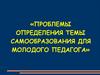 Проблемы определения темы самообразования для молодого педагога