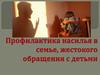 Профилактика насилия, жестокого обращения с детьми