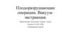 Плодоразрушающие операции. Вакуум-экстракция