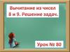 Вычитание из чисел 8 и 9. Решение задач