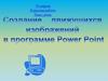 Создание движущихся изображений в программе Power Point