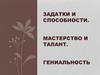 Задатки и способности. Мастерство и талант. Гениальность