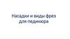 Насадки и виды фрез для педикюра