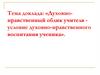 Духовно-нравственный облик учителя - условие духовно-нравственного воспитания ученика