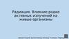 Радиация. Влияние радио активных излучений на живые организмы