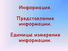 Информация, свойства информации. Представление информации. Единицы измерения информации