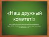 «Наш дружный комитет!»