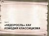 Д.И. Фонвизин «Недоросль», как комедия классицизма