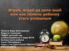 Играй, играй да дело знай или как помочь ребенку стать успешным
