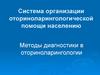 Система организации оториноларингологической помощи населению. Методы диагностики в оториноларингологии