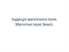 Індукція магнітного поля. Магнітне поле Землі