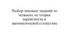 Разбор типовых заданий из экзамена по теории вероятности и математической статистике