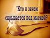 Кто и зачем скрывается под маской?