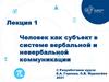 Человек как субъект в системе вербальной и невербальной коммуникации. Лекция 1