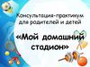 Консультация-практикум для родителей и детей «Мой домашний стадион»
