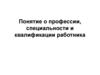 Понятие о профессии, специальности и квалификации работника