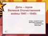 Дети – герои Великой Отечественной войны 1941 – 1945г